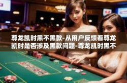 尊龙凯时黑不黑款-从用户反馈看尊龙凯时是否涉及黑款问题-尊龙凯时黑不黑款