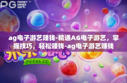 ag电子游艺赚钱-精通AG电子游艺，掌握技巧，轻松赚钱-ag电子游艺赚钱