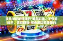 捕鱼游戏能赚钱的-捕鱼游戏，不仅能娱乐，还能赚钱-捕鱼游戏能赚钱的