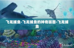 飞龙捕鱼-飞龙捕鱼的神奇画面-飞龙捕鱼
