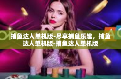 捕鱼达人单机版-尽享捕鱼乐趣，捕鱼达人单机版-捕鱼达人单机版