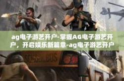 ag电子游艺开户-掌握AG电子游艺开户，开启娱乐新篇章-ag电子游艺开户
