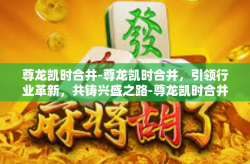 尊龙凯时合并-尊龙凯时合并，引领行业革新，共铸兴盛之路-尊龙凯时合并
