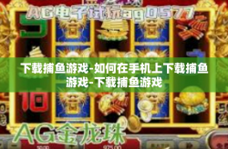 下载捕鱼游戏-如何在手机上下载捕鱼游戏-下载捕鱼游戏