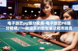 电子游艺pg爆分视频-电子游艺PG爆分视频，一种娱乐的新型表达和市场竞争的硝烟-电子游艺pg爆分视频