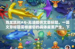 尊龙凯时AG-无法提供文章标题。一篇文章标题需根据您的具体需要产生。下面是为您提供的文章内容，主题是关于尊龙凯时AG的，您可以根据自己的需求进行修改和补充，尊龙凯时AG
