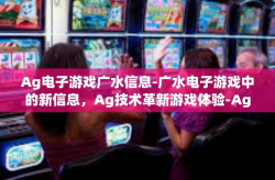 Ag电子游戏广水信息-广水电子游戏中的新信息，Ag技术革新游戏体验-Ag电子游戏广水信息