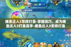 捕鱼达人3怎样打鱼-掌握技巧，成为捕鱼达人3打鱼高手-捕鱼达人3怎样打鱼