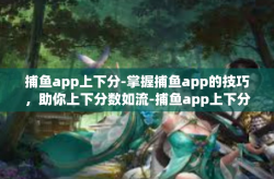 捕鱼app上下分-掌握捕鱼app的技巧，助你上下分数如流-捕鱼app上下分