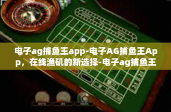 电子ag捕鱼王app-电子AG捕鱼王App，在线渔矶的新选择-电子ag捕鱼王app