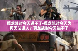 尊龙凯时今天进不了-尊龙凯时今天为何无法进入？尊龙凯时今天进不了