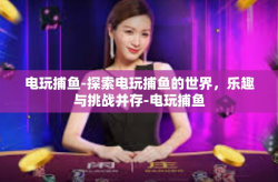 电玩捕鱼-探索电玩捕鱼的世界，乐趣与挑战并存-电玩捕鱼