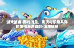 游戏捕鱼-游戏捕鱼，挑战与乐趣共存的虚拟海洋冒险-游戏捕鱼