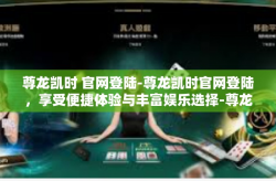 尊龙凯时 官网登陆-尊龙凯时官网登陆，享受便捷体验与丰富娱乐选择-尊龙凯时 官网登陆