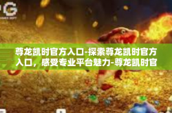 尊龙凯时官方入口-探索尊龙凯时官方入口，感受专业平台魅力-尊龙凯时官方入口