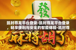 凯时尊龙平台登录-凯时尊龙平台登录，畅享便利与安全的智能体验-凯时尊龙平台登录