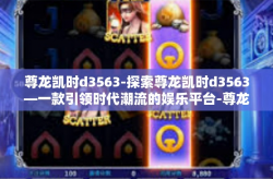 尊龙凯时d3563-探索尊龙凯时d3563—一款引领时代潮流的娱乐平台-尊龙凯时d3563