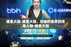 捕鱼大咖-捕鱼大咖，探秘钓鱼界的传奇人物-捕鱼大咖