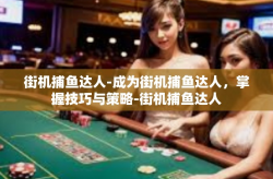 街机捕鱼达人-成为街机捕鱼达人，掌握技巧与策略-街机捕鱼达人