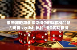 捕鱼游戏棋牌-探索捕鱼游戏棋牌的魅力与其 stylish 体验-捕鱼游戏棋牌