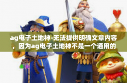 ag电子土地神-无法提供明确文章内容，因为ag电子土地神不是一个通用的词汇或短语，其具体意义和上下文不明。只能依据关键词提供一些可能的文章方向和构思，ag电子土地神