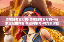 尊龙凯时官方网-尊龙凯时官方网—探索虚拟世界的 关键词填充-尊龙凯时官方网