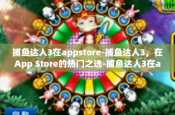 捕鱼达人3在appstore-捕鱼达人3，在App Store的热门之选-捕鱼达人3在appstore