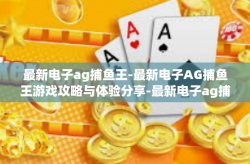 最新电子ag捕鱼王-最新电子AG捕鱼王游戏攻略与体验分享-最新电子ag捕鱼王