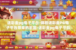 送彩金pg电子平台-体验送彩金PG电子平台带来的乐趣-送彩金pg电子平台