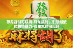 尊龙凯时可以吗-尊龙凯时，引领潮流的独特魅力-尊龙凯时可以吗