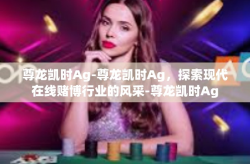 尊龙凯时Ag-尊龙凯时Ag，探索现代在线赌博行业的风采-尊龙凯时Ag