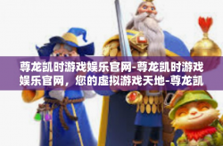 尊龙凯时游戏娱乐官网-尊龙凯时游戏娱乐官网，您的虚拟游戏天地-尊龙凯时游戏娱乐官网