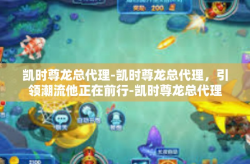 凯时尊龙总代理-凯时尊龙总代理，引领潮流他正在前行-凯时尊龙总代理