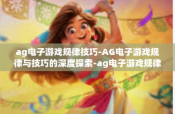 ag电子游戏规律技巧-AG电子游戏规律与技巧的深度探索-ag电子游戏规律技巧