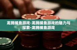 龙腾捕鱼游戏-龙腾捕鱼游戏的魅力与探索-龙腾捕鱼游戏