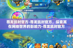 尊龙凯时官方-尊龙凯时官方，探索其在网络世界的影响力-尊龙凯时官方