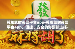 尊龙凯时彩票平台app-尊龙凯时彩票平台app，便捷、安全的彩票新选择-尊龙凯时彩票平台app