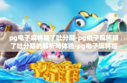 pg电子麻将胡了吐分期-pg电子麻将胡了吐分期的解析与体验-pg电子麻将胡了吐分期