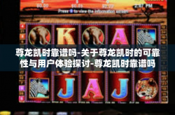 尊龙凯时靠谱吗-关于尊龙凯时的可靠性与用户体验探讨-尊龙凯时靠谱吗