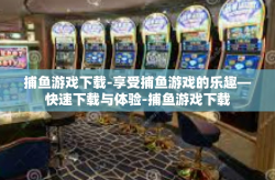 捕鱼游戏下载-享受捕鱼游戏的乐趣—快速下载与体验-捕鱼游戏下载