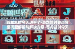 尊龙凯时今天进不了-尊龙凯时登录异常问题解析与解决方案-尊龙凯时今天进不了