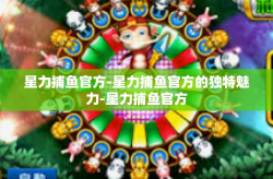 星力捕鱼官方-星力捕鱼官方的独特魅力-星力捕鱼官方
