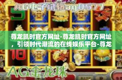 尊龙凯时官方网址-尊龙凯时官方网址，引领时代潮流的在线娱乐平台-尊龙凯时官方网址