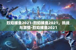 烈焰捕鱼2021-烈焰捕鱼2021，挑战与激情-烈焰捕鱼2021