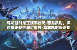 尊龙凯时是正规平台吗-尊龙凯时，探讨其正规性与可靠性-尊龙凯时是正规平台吗