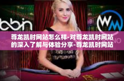 尊龙凯时网站怎么样-对尊龙凯时网站的深入了解与体验分享-尊龙凯时网站怎么样