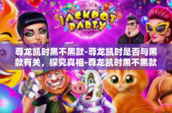 尊龙凯时黑不黑款-尊龙凯时是否与黑款有关，探究真相-尊龙凯时黑不黑款