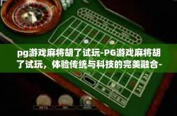 pg游戏麻将胡了试玩-PG游戏麻将胡了试玩，体验传统与科技的完美融合-pg游戏麻将胡了试玩