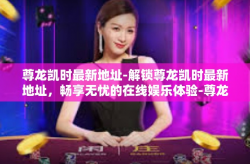 尊龙凯时最新地址-解锁尊龙凯时最新地址，畅享无忧的在线娱乐体验-尊龙凯时最新地址