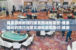 捕鱼游戏的技巧捕鱼游戏有哪些-捕鱼游戏的技巧与常见游戏类型探讨-捕鱼游戏的技巧捕鱼游戏有哪些